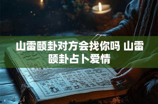 山雷颐卦对方会找你吗 山雷颐卦占卜爱情