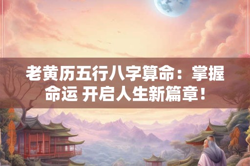 老黄历五行八字算命：掌握命运 开启人生新篇章！