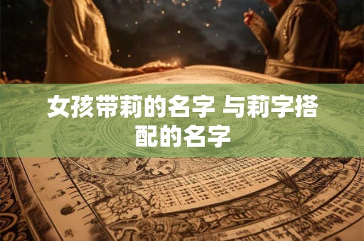 女孩带莉的名字 与莉字搭配的名字