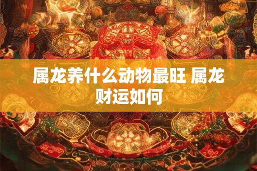 属龙养什么动物最旺 属龙财运如何
