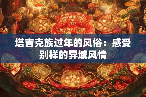 详细阅读:塔吉克族过年的风俗:感受别样的异域风情 塔吉克族过年的风俗:感受别样的异域风情