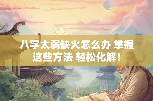 八字太弱缺火怎么办 掌握这些方法 轻松化解！