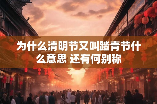 为什么清明节又叫踏青节什么意思 还有何别称