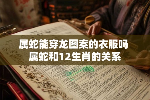 属蛇能穿龙图案的衣服吗 属蛇和12生肖的关系