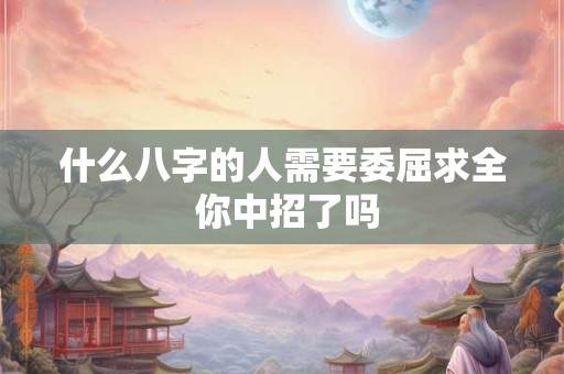 什么八字的人需要委屈求全 你中招了吗