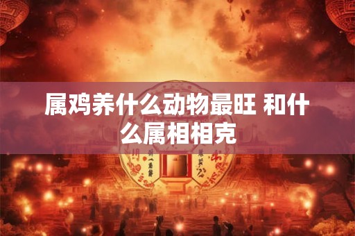 属鸡养什么动物最旺 和什么属相相克