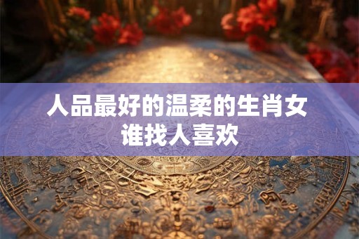 人品最好的温柔的生肖女 谁找人喜欢