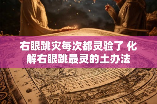 右眼跳灾每次都灵验了 化解右眼跳最灵的土办法