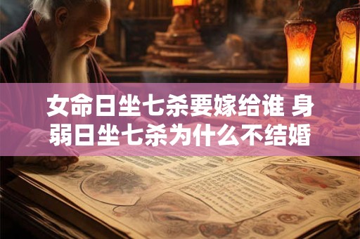 女命日坐七杀要嫁给谁 身弱日坐七杀为什么不结婚