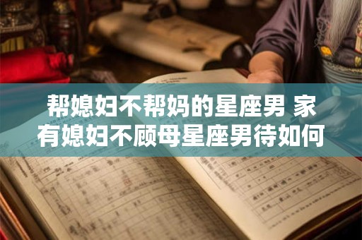 帮媳妇不帮妈的星座男 家有媳妇不顾母星座男待如何