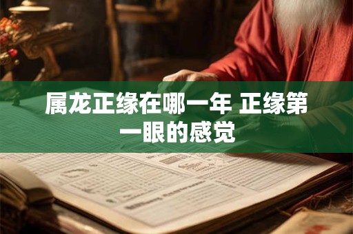 属龙正缘在哪一年 正缘第一眼的感觉