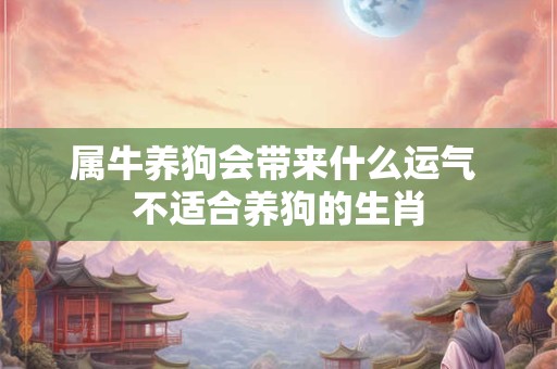 属牛养狗会带来什么运气 不适合养狗的生肖