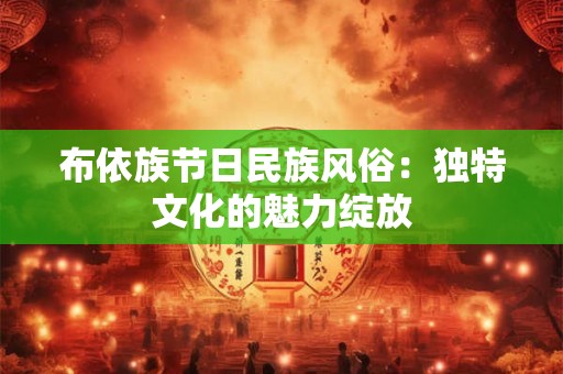 布依族节日民族风俗：独特文化的魅力绽放