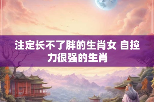 注定长不了胖的生肖女 自控力很强的生肖