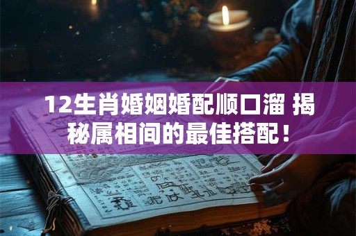 详细阅读:12生肖婚姻婚配顺口溜 揭秘属相间的最佳搭配! 12生肖婚姻婚配顺口溜 揭秘属相间的最佳搭配!