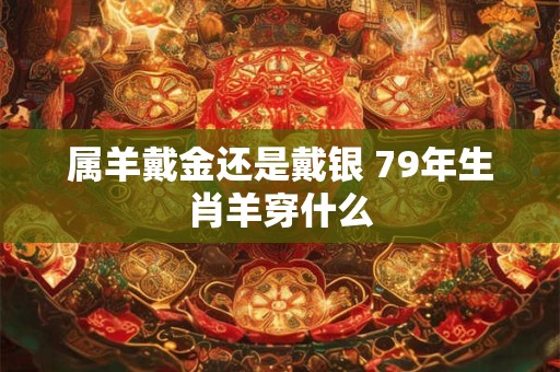 属羊戴金还是戴银 79年生肖羊穿什么