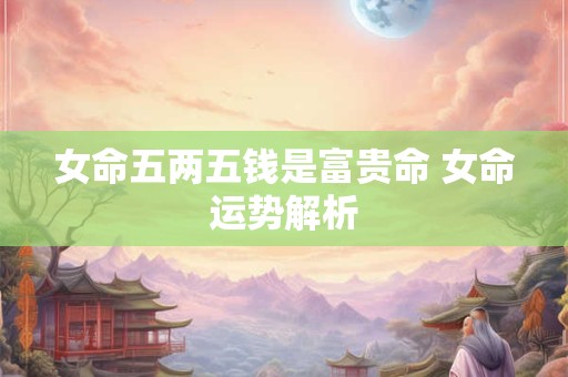 女命五两五钱是富贵命 女命运势解析