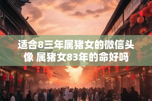 适合8三年属猪女的微信头像 属猪女83年的命好吗