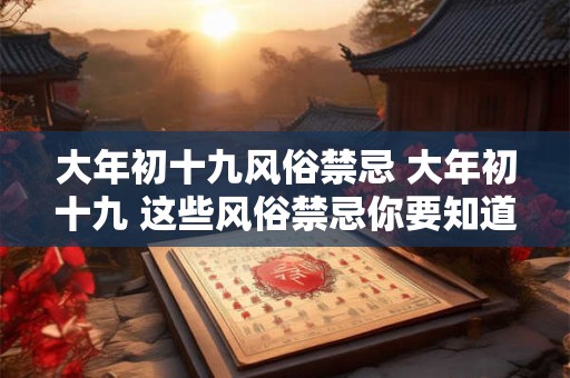 大年初十九风俗禁忌 大年初十九 这些风俗禁忌你要知道！