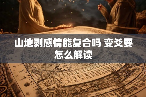 详细阅读:山地剥感情能复合吗 变爻要怎么解读 山地剥感情能复合吗 变爻要怎么解读