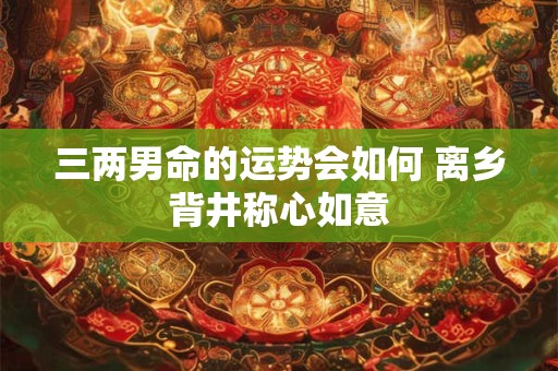 三两男命的运势会如何 离乡背井称心如意
