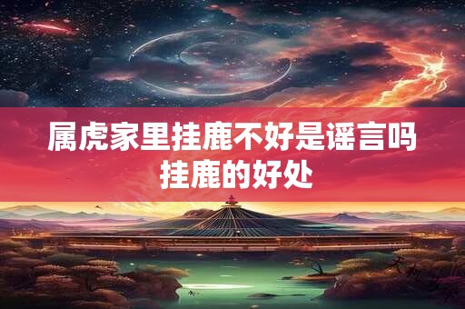 属虎家里挂鹿不好是谣言吗 挂鹿的好处