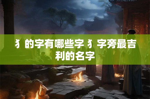 详细阅读:犭的字有哪些字 犭字旁最吉利的名字 犭的字有哪些字 犭字旁最吉利的名字