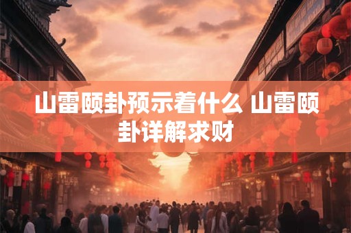 山雷颐卦预示着什么 山雷颐卦详解求财