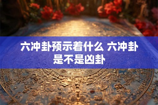 六冲卦预示着什么 六冲卦是不是凶卦