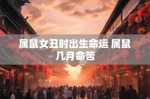 属鼠女丑时出生命运 属鼠几月命苦