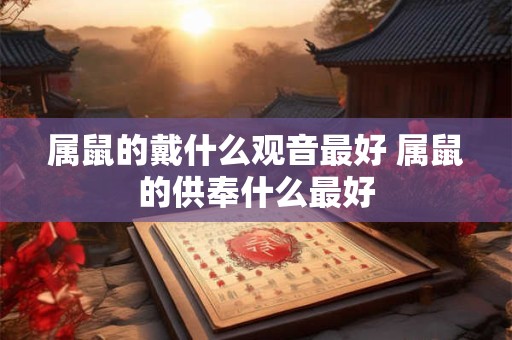 属鼠的戴什么观音最好 属鼠的供奉什么最好