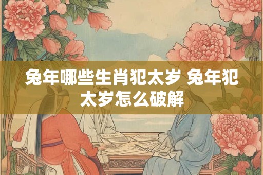 详细阅读:兔年哪些生肖犯太岁 兔年犯太岁怎么破解 兔年哪些生肖犯太岁 兔年犯太岁怎么破解