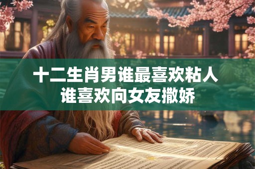 十二生肖男谁最喜欢粘人 谁喜欢向女友撒娇