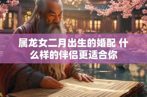 属龙女二月出生的婚配 什么样的伴侣更适合你