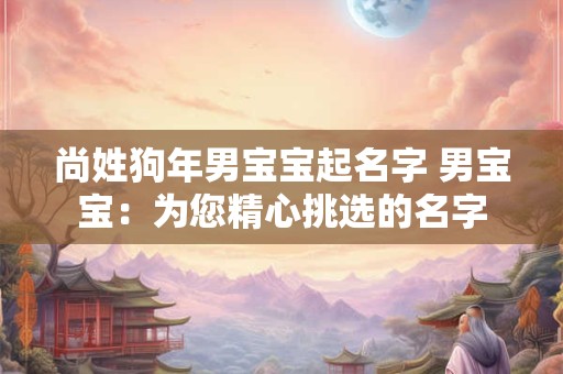 尚姓狗年男宝宝起名字 男宝宝:为您精心挑选的名字 尚姓狗年男宝宝起名字 男宝宝:为您精心挑选的名字