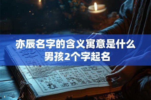 亦辰名字的含义寓意是什么 男孩2个字起名