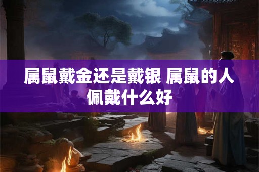 属鼠戴金还是戴银 属鼠的人佩戴什么好