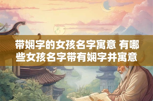 带娴字的女孩名字寓意 有哪些女孩名字带有娴字并寓意优美