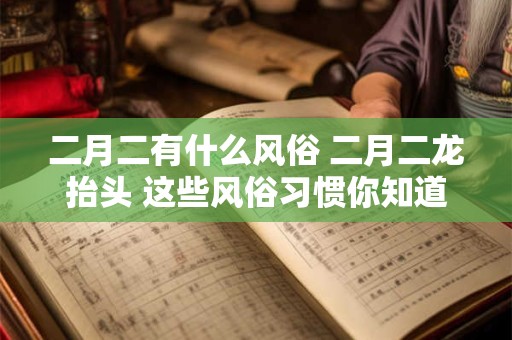 二月二有什么风俗 二月二龙抬头 这些风俗习惯你知道吗