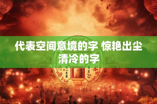 代表空间意境的字 惊艳出尘清冷的字