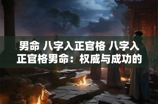 男命 八字入正官格 八字入正官格男命：权威与成功的象征
