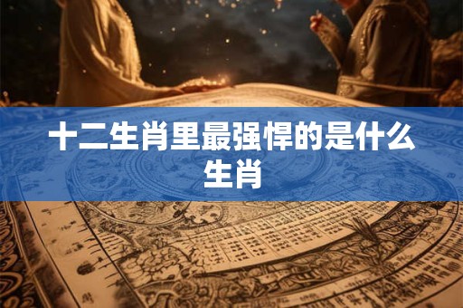 十二生肖里最强悍的是什么生肖
