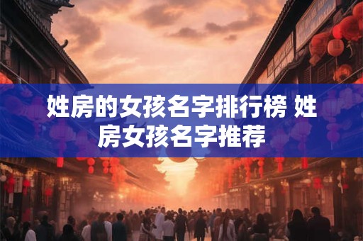姓房的女孩名字排行榜 姓房女孩名字推荐