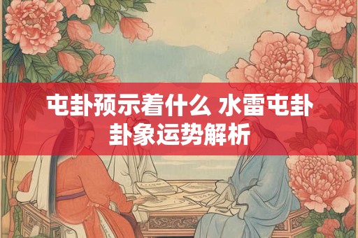 详细阅读:屯卦预示着什么 水雷屯卦卦象运势解析 屯卦预示着什么 水雷屯卦卦象运势解析