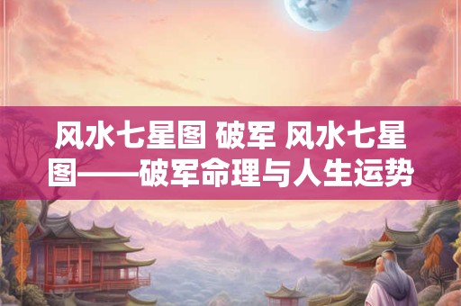 风水七星图 破军 风水七星图——破军命理与人生运势