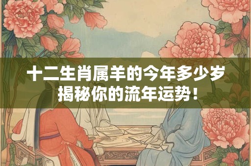 详细阅读:十二生肖属羊的今年多少岁 揭秘你的流年运势! 十二生肖属羊的今年多少岁 揭秘你的流年运势!