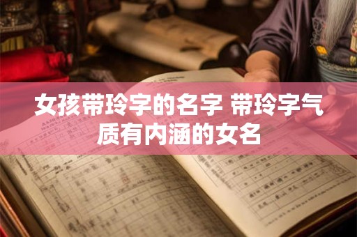 女孩带玲字的名字 带玲字气质有内涵的女名