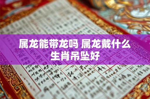 属龙能带龙吗 属龙戴什么生肖吊坠好