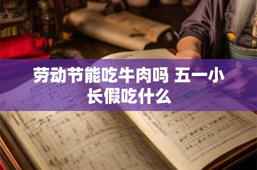 劳动节能吃牛肉吗 五一小长假吃什么
