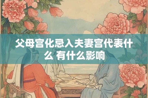 父母宫化忌入夫妻宫代表什么 有什么影响